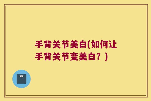 手背关节美白(如何让手背关节变美白?) 手背关节美白(如何让手背关节变美白?)
