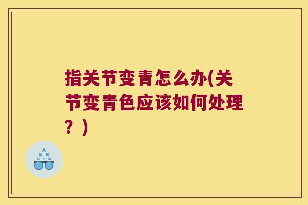 指关节变青怎么办(关节变青色应该如何处理?) 指关节变青怎么办(关节变青色应该如何处理?)