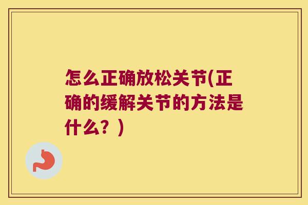怎么正确放松关节(正确的缓解关节的方法是什么?) 怎么正确放松关节(正确的缓解关节的方法是什么?)