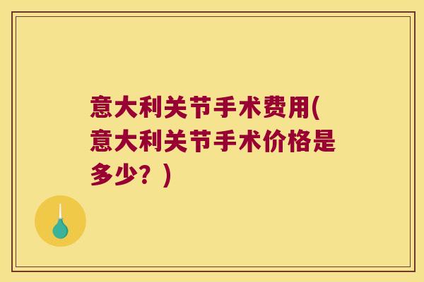 意大利关节手术费用(意大利关节手术价格是多少？)