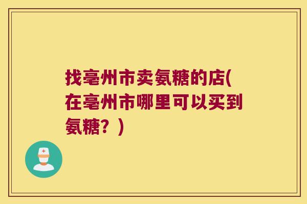 找亳州市卖氨糖的店(在亳州市哪里可以买到氨糖?) 找亳州市卖氨糖的店(在亳州市哪里可以买到氨糖?)