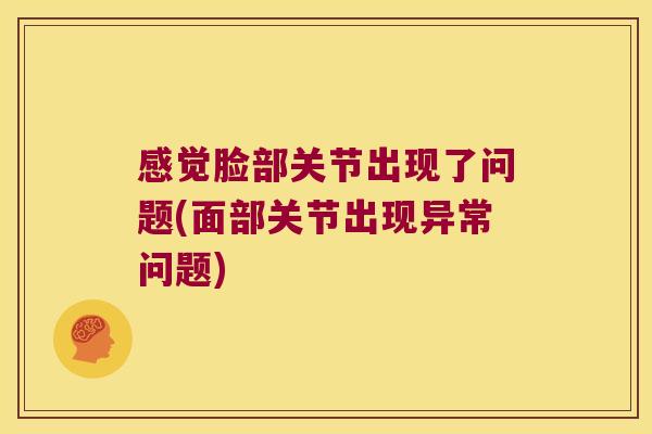 感觉脸部关节出现了问题(面部关节出现异常问题) 感觉脸部关节出现了问题(面部关节出现异常问题)
