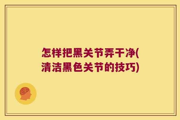 怎样把黑关节弄干净(清洁黑色关节的技巧) 怎样把黑关节弄干净(清洁黑色关节的技巧)