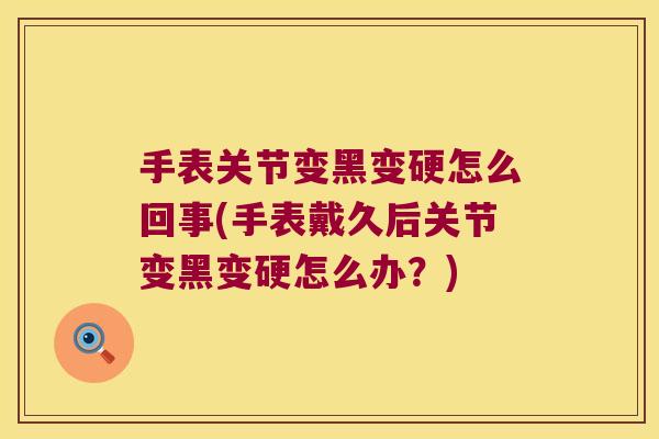 手表关节变黑变硬怎么回事(手表戴久后关节变黑变硬怎么办?) 手表关节变黑变硬怎么回事(手表戴久后关节变黑变硬怎么办?)