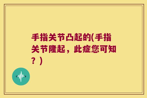 手指关节凸起的(手指关节隆起,此症您可知?) 手指关节凸起的(手指关节隆起,此症您可知?)