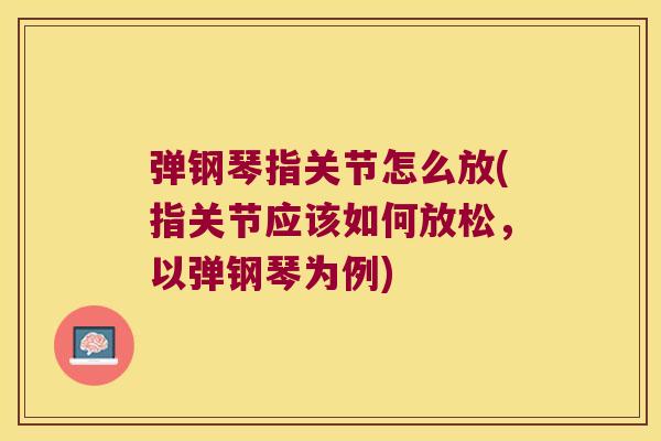 弹钢琴指关节怎么放(指关节应该如何放松,以弹钢琴为例) 弹钢琴指关节怎么放(指关节应该如何放松,以弹钢琴为例)
