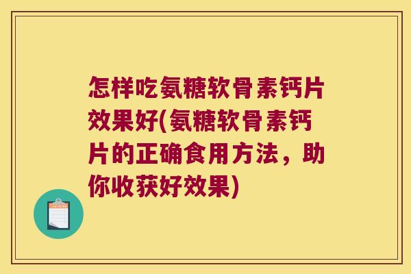 怎样吃氨糖软骨素钙片效果好(氨糖软骨素钙片的正确食用方法，助你收获好效果)