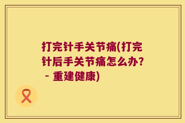 打完针手关节痛(打完针后手关节痛怎么办? - 重建健康) 打完针手关节痛(打完针后手关节痛怎么办? - 重建健康)