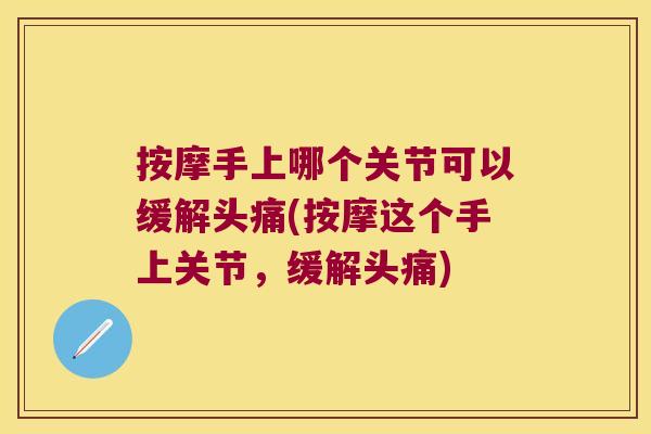 按摩手上哪个关节可以缓解头痛(按摩这个手上关节，缓解头痛)