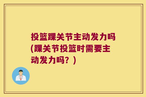 投篮踝关节主动发力吗(踝关节投篮时需要主动发力吗？)