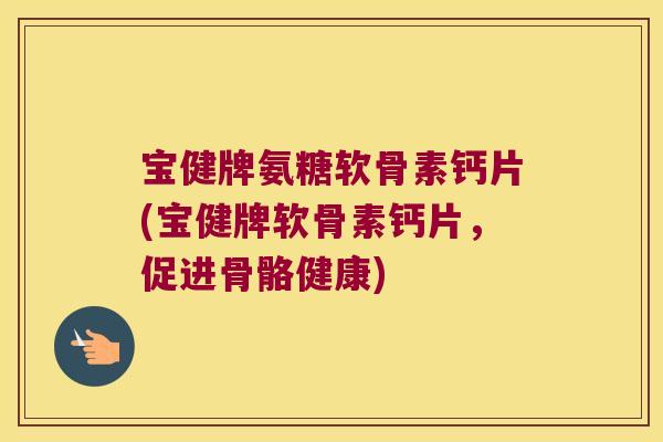 宝健牌氨糖软骨素钙片(宝健牌软骨素钙片，促进骨骼健康)