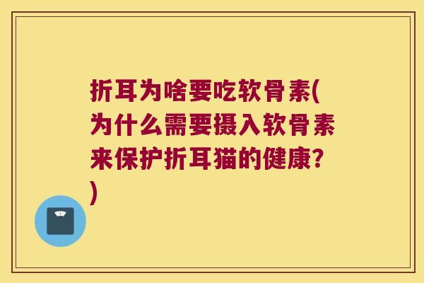 折耳为啥要吃软骨素(为什么需要摄入软骨素来保护折耳猫的健康？)
