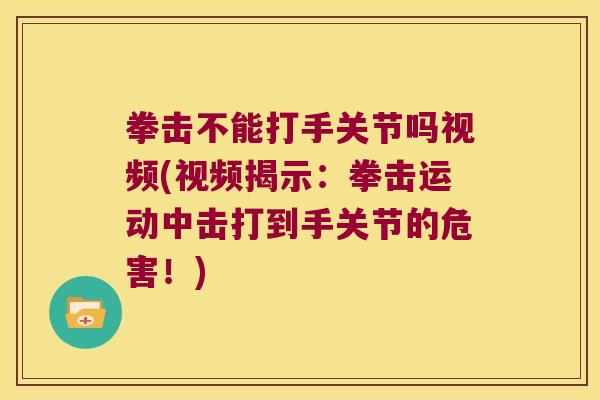 拳击不能打手关节吗视频(视频揭示：拳击运动中击打到手关节的危害！)