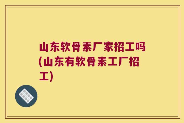 山东软骨素厂家招工吗(山东有软骨素工厂招工) 山东软骨素厂家招工吗(山东有软骨素工厂招工)