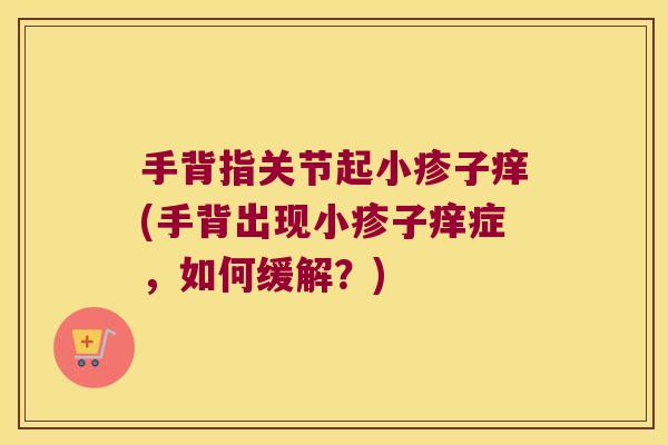 手背指关节起小疹子痒(手背出现小疹子痒症,如何缓解?) 手背指关节起小疹子痒(手背出现小疹子痒症,如何缓解?)