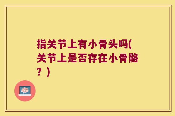 指关节上有小骨头吗(关节上是否存在小骨骼?) 指关节上有小骨头吗(关节上是否存在小骨骼?)