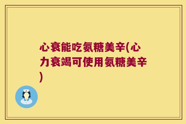 心衰能吃氨糖美辛(心力衰竭可使用氨糖美辛)