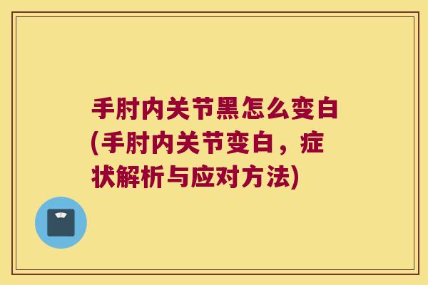 手肘内关节黑怎么变白(手肘内关节变白,症状解析与应对方法) 手肘内关节黑怎么变白(手肘内关节变白,症状解析与应对方法)