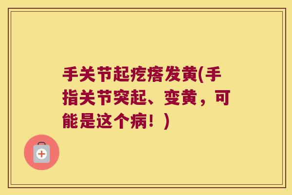 手关节起疙瘩发黄(手指关节突起、变黄，可能是这个！)
