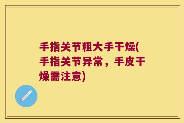 手指关节粗大手干燥(手指关节异常,手皮干燥需注意) 手指关节粗大手干燥(手指关节异常,手皮干燥需注意)