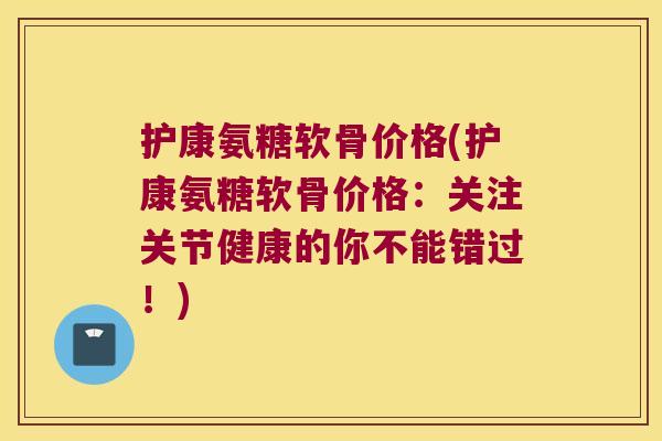 护康氨糖软骨价格(护康氨糖软骨价格:关注关节健康的你不能错过!) 护康氨糖软骨价格(护康氨糖软骨价格:关注关节健康的你不能错过!)