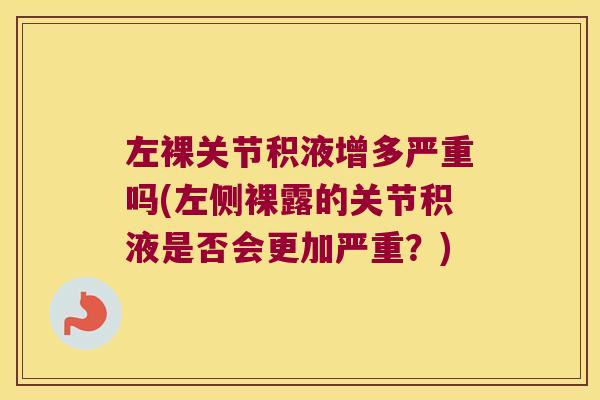 左裸关节积液增多严重吗(左侧裸露的关节积液是否会更加严重?) 左裸关节积液增多严重吗(左侧裸露的关节积液是否会更加严重?)