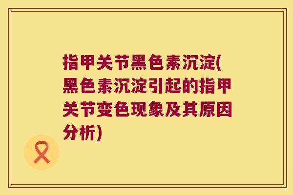 指甲关节黑色素沉淀(黑色素沉淀引起的指甲关节变色现象及其原因分析) 指甲关节黑色素沉淀(黑色素沉淀引起的指甲关节变色现象及其原因分析)