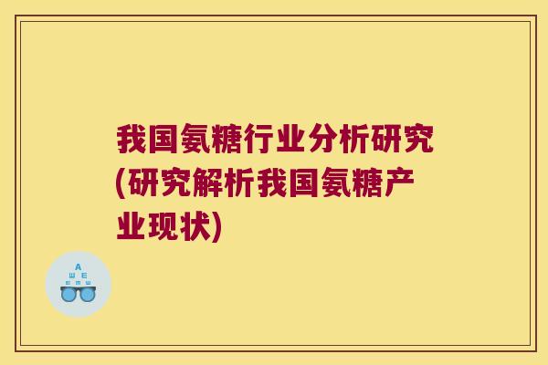 我国氨糖行业分析研究(研究解析我国氨糖产业现状)