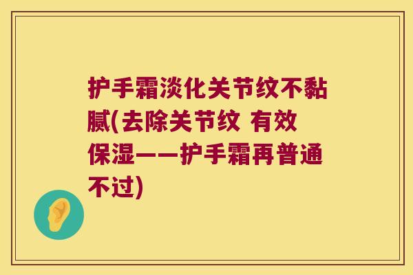 护手霜淡化关节纹不黏腻(去除关节纹 有效保湿——护手霜再普通不过) 护手霜淡化关节纹不黏腻(去除关节纹 有效保湿——护手霜再普通不过)
