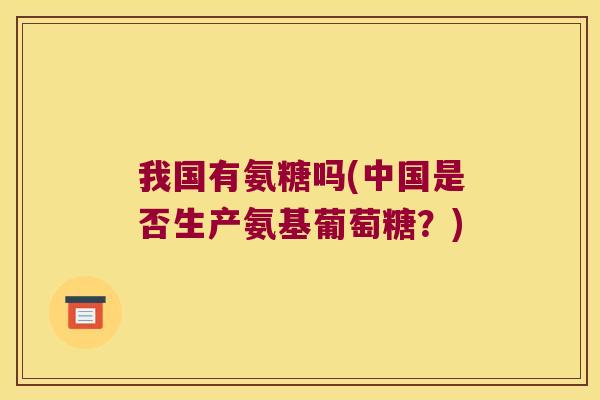我国有氨糖吗(中国是否生产氨基葡萄糖?) 我国有氨糖吗(中国是否生产氨基葡萄糖?)