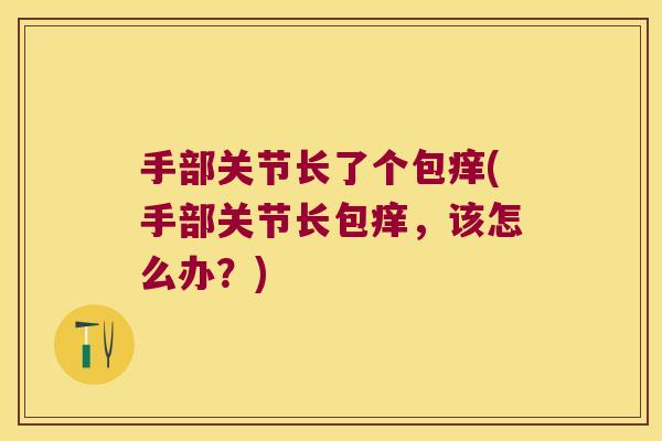 手部关节长了个包痒(手部关节长包痒，该怎么办？)