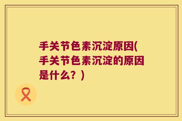 手关节色素沉淀原因(手关节色素沉淀的原因是什么?) 手关节色素沉淀原因(手关节色素沉淀的原因是什么?)