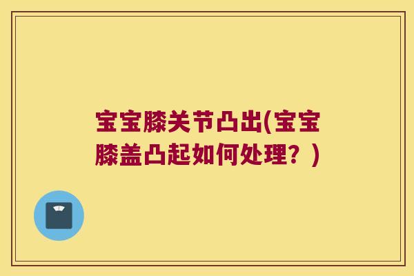 宝宝膝关节凸出(宝宝膝盖凸起如何处理?) 宝宝膝关节凸出(宝宝膝盖凸起如何处理?)