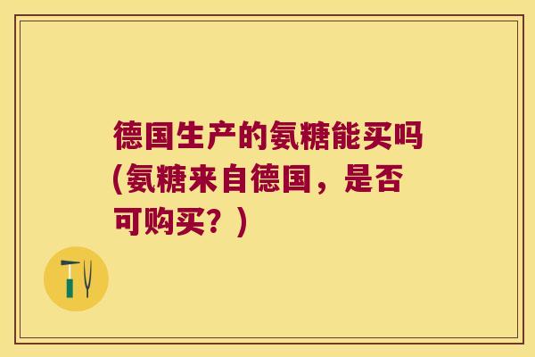 德国生产的氨糖能买吗(氨糖来自德国，是否可购买？)