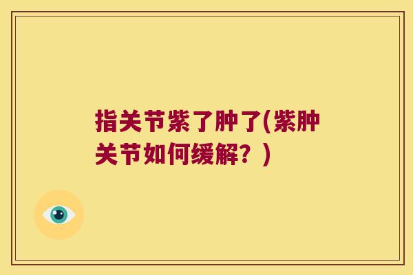 指关节紫了肿了(紫肿关节如何缓解?) 指关节紫了肿了(紫肿关节如何缓解?)