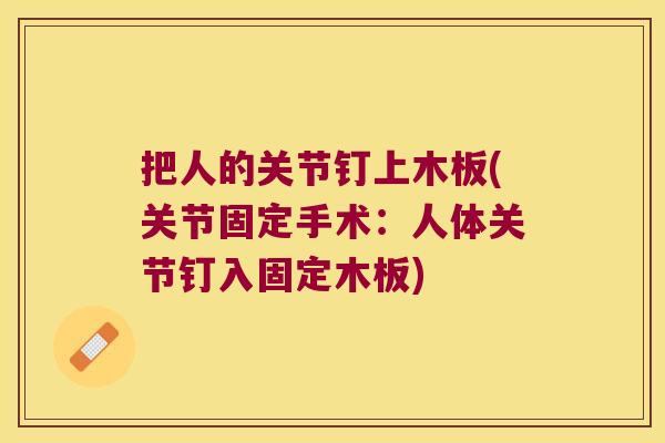 把人的关节钉上木板(关节固定手术:人体关节钉入固定木板) 把人的关节钉上木板(关节固定手术:人体关节钉入固定木板)