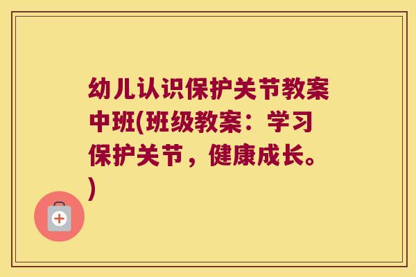 幼儿认识保护关节教案中班(班级教案：学习保护关节，健康成长。)