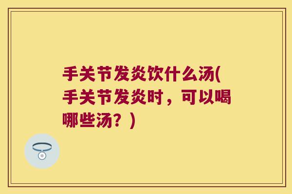 手关节发炎饮什么汤(手关节发炎时，可以喝哪些汤？)
