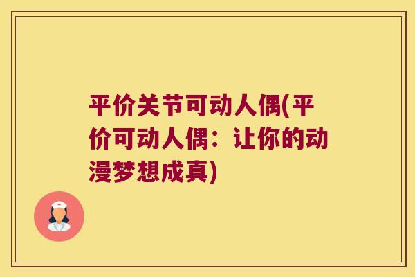 平价关节可动人偶(平价可动人偶：让你的动漫梦想成真)