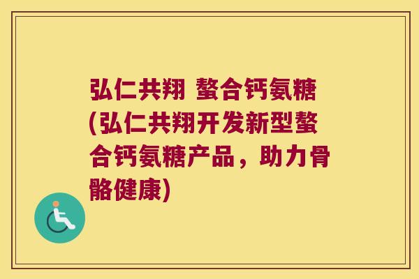 弘仁共翔 螯合钙氨糖(弘仁共翔开发新型螯合钙氨糖产品,助力骨骼健康) 弘仁共翔 螯合钙氨糖(弘仁共翔开发新型螯合钙氨糖产品,助力骨骼健康)
