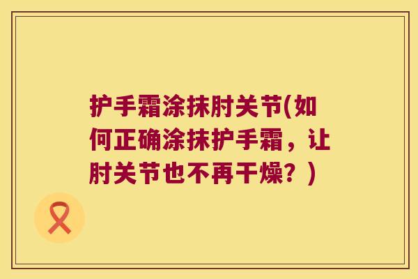 护手霜涂抹肘关节(如何正确涂抹护手霜，让肘关节也不再干燥？)