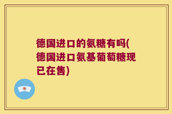 德国进口的氨糖有吗(德国进口氨基葡萄糖现已在售) 德国进口的氨糖有吗(德国进口氨基葡萄糖现已在售)