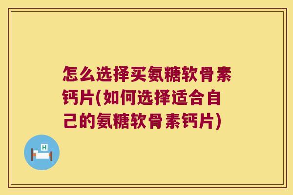 怎么选择买氨糖软骨素钙片(如何选择适合自己的氨糖软骨素钙片) 怎么选择买氨糖软骨素钙片(如何选择适合自己的氨糖软骨素钙片)