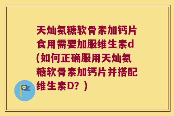 天灿氨糖软骨素加钙片食用需要加服维生素d(如何正确服用天灿氨糖软骨素加钙片并搭配维生素D?) 天灿氨糖软骨素加钙片食用需要加服维生素d(如何正确服用天灿氨糖软骨素加钙片并搭配维生素D?)