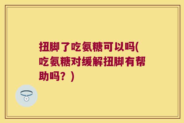 扭脚了吃氨糖可以吗(吃氨糖对缓解扭脚有帮助吗？)