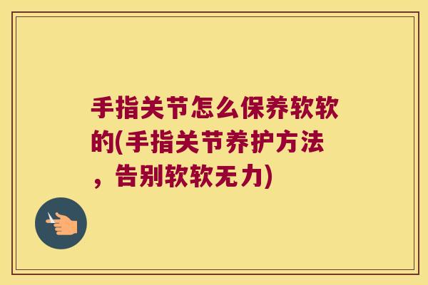 手指关节怎么保养软软的(手指关节养护方法,告别软软无力) 手指关节怎么保养软软的(手指关节养护方法,告别软软无力)