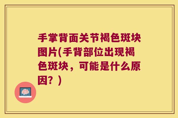 手掌背面关节褐色斑块图片(手背部位出现褐色斑块,可能是什么原因?) 手掌背面关节褐色斑块图片(手背部位出现褐色斑块,可能是什么原因?)
