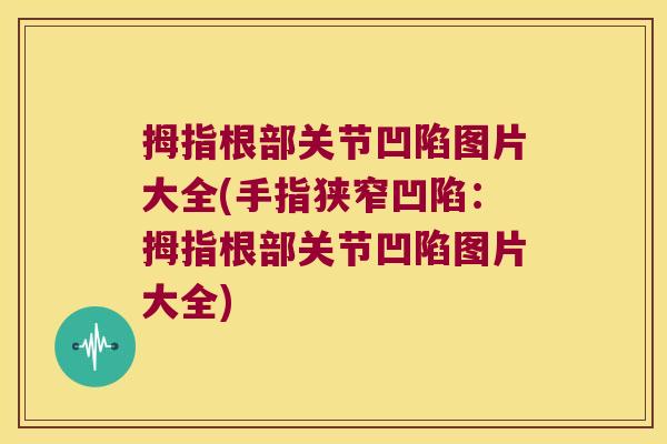 拇指根部关节凹陷图片大全(手指狭窄凹陷:拇指根部关节凹陷图片大全) 拇指根部关节凹陷图片大全(手指狭窄凹陷:拇指根部关节凹陷图片大全)