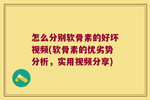 怎么分别软骨素的好坏视频(软骨素的优劣势分析，实用视频分享)