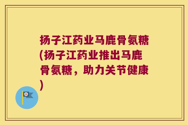 扬子江药业马鹿骨氨糖(扬子江药业推出马鹿骨氨糖,助力关节健康) 扬子江药业马鹿骨氨糖(扬子江药业推出马鹿骨氨糖,助力关节健康)